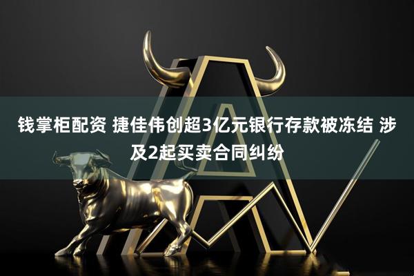 钱掌柜配资 捷佳伟创超3亿元银行存款被冻结 涉及2起买卖合同纠纷
