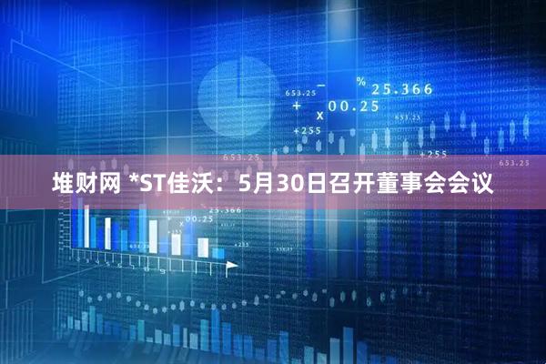 堆财网 *ST佳沃：5月30日召开董事会会议