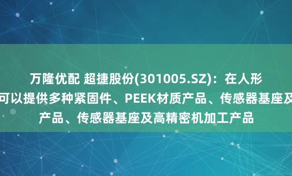 万隆优配 超捷股份(301005.SZ)：在人形机器人领域，公司可以提供多种紧固件、PEEK材质产品、传感器基座及高精密机加工产品