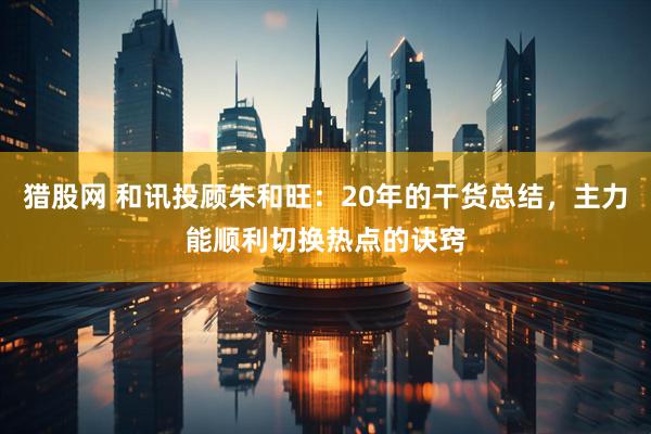 猎股网 和讯投顾朱和旺：20年的干货总结，主力能顺利切换热点的诀窍