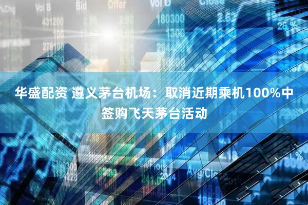 华盛配资 遵义茅台机场：取消近期乘机100%中签购飞天茅台活动