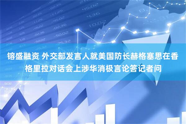 镕盛融资 外交部发言人就美国防长赫格塞思在香格里拉对话会上涉华消极言论答记者问