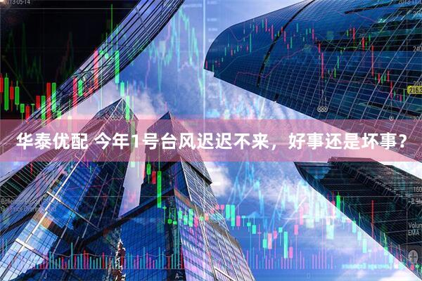 华泰优配 今年1号台风迟迟不来，好事还是坏事？