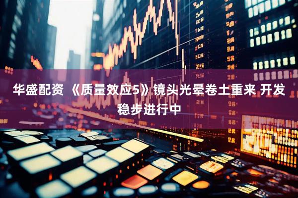 华盛配资 《质量效应5》镜头光晕卷土重来 开发稳步进行中