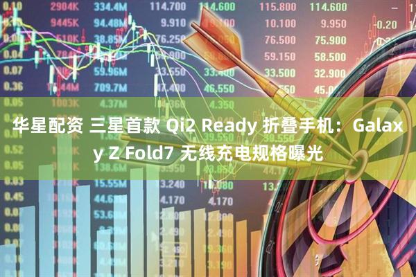 华星配资 三星首款 Qi2 Ready 折叠手机：Galaxy Z Fold7 无线充电规格曝光