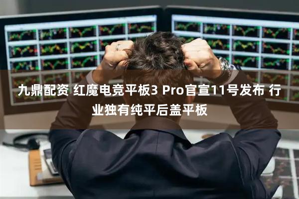 九鼎配资 红魔电竞平板3 Pro官宣11号发布 行业独有纯平后盖平板
