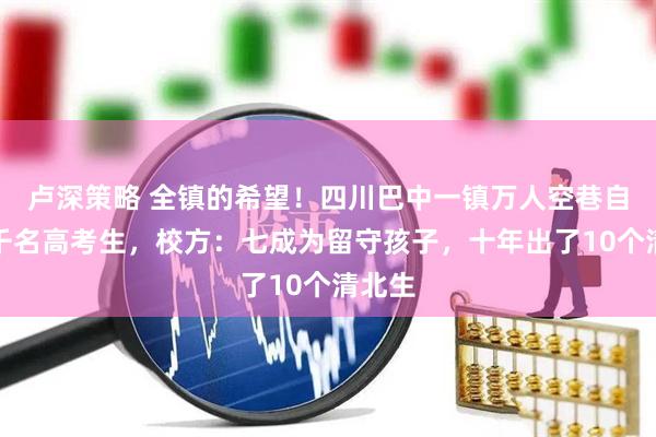 卢深策略 全镇的希望！四川巴中一镇万人空巷自发送千名高考生，校方：七成为留守孩子，十年出了10个清北生