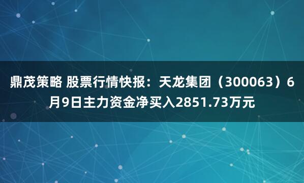 鼎茂策略 股票行情快报：天龙集团（300063）6月9日主力资金净买入2851.73万元