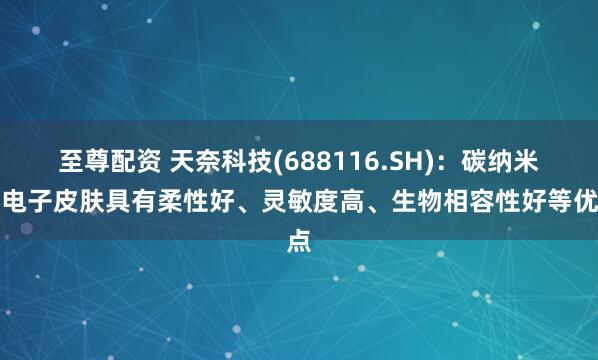 至尊配资 天奈科技(688116.SH)：碳纳米管电子皮肤具有柔性好、灵敏度高、生物相容性好等优点
