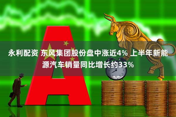 永利配资 东风集团股份盘中涨近4% 上半年新能源汽车销量同比增长约33%