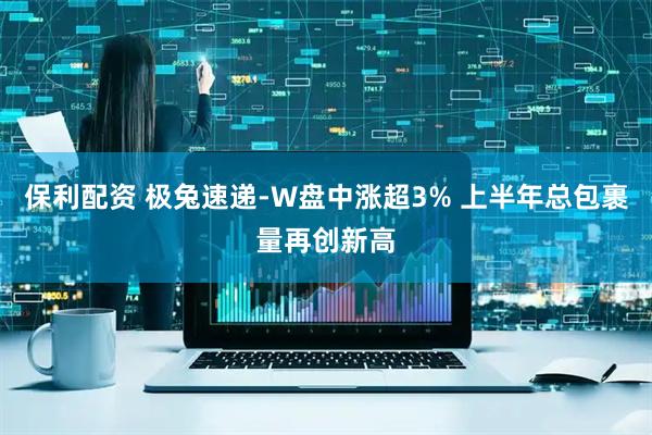 保利配资 极兔速递-W盘中涨超3% 上半年总包裹量再创新高