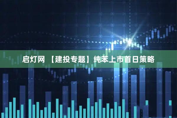 启灯网 【建投专题】纯苯上市首日策略