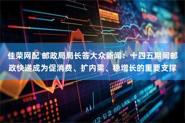 佳荣网配 邮政局局长答大众新闻：十四五期间邮政快递成为促消费、扩内需、稳增长的重要支撑