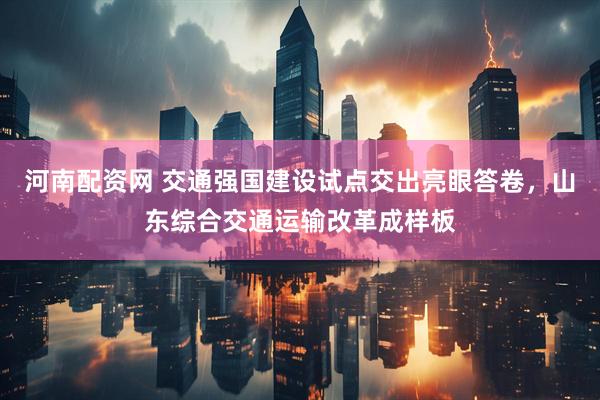 河南配资网 交通强国建设试点交出亮眼答卷，山东综合交通运输改革成样板