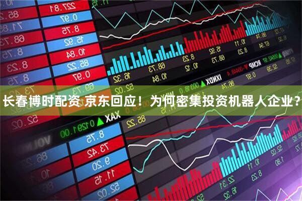 长春博时配资 京东回应！为何密集投资机器人企业？