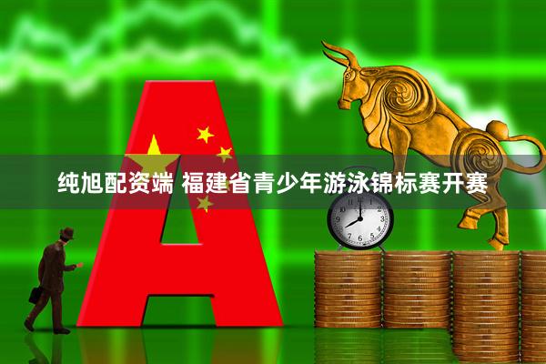 纯旭配资端 福建省青少年游泳锦标赛开赛