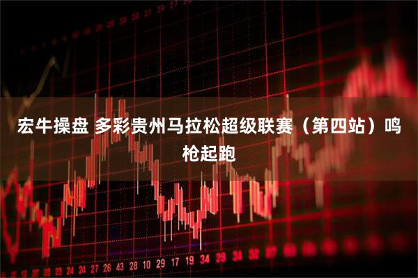 宏牛操盘 多彩贵州马拉松超级联赛（第四站）鸣枪起跑