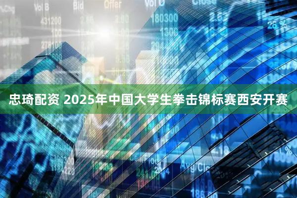 忠琦配资 2025年中国大学生拳击锦标赛西安开赛