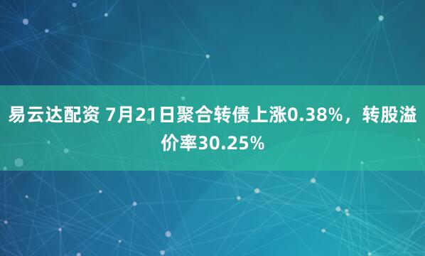 易云达配资 7月21日聚合转债上涨0.38%，转股溢价率30.25%