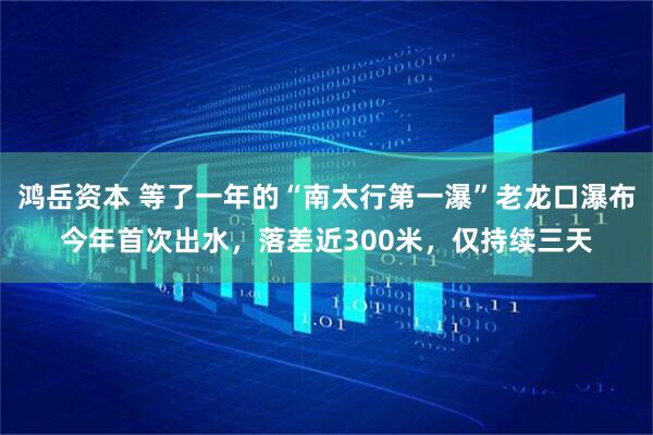 鸿岳资本 等了一年的“南太行第一瀑”老龙口瀑布今年首次出水，落差近300米，仅持续三天