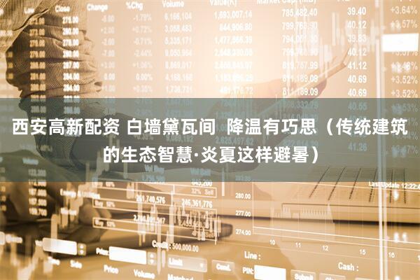 西安高新配资 白墙黛瓦间  降温有巧思（传统建筑的生态智慧·炎夏这样避暑）