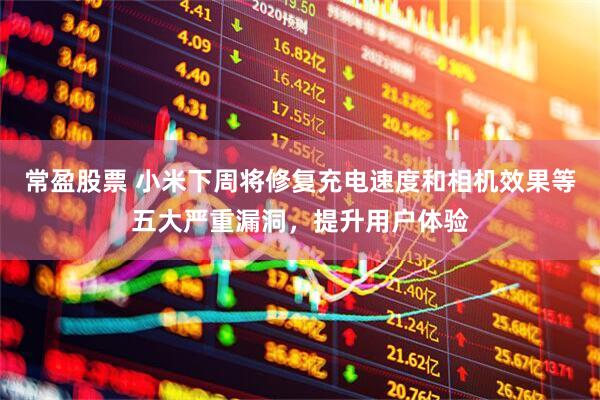 常盈股票 小米下周将修复充电速度和相机效果等五大严重漏洞，提升用户体验