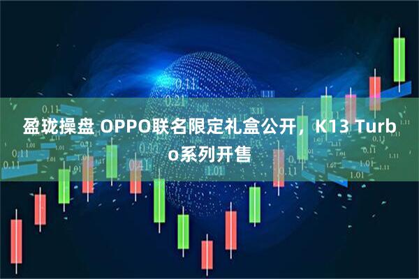 盈珑操盘 OPPO联名限定礼盒公开，K13 Turbo系列开售