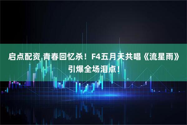 启点配资 青春回忆杀！F4五月天共唱《流星雨》引爆全场泪点！