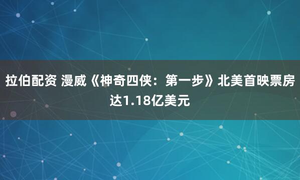 拉伯配资 漫威《神奇四侠：第一步》北美首映票房达1.18亿美元