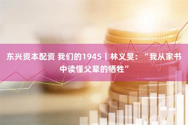 东兴资本配资 我们的1945｜林义旻：“我从家书中读懂父辈的牺牲”