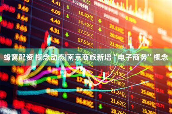 蜂窝配资 概念动态|南京商旅新增“电子商务”概念