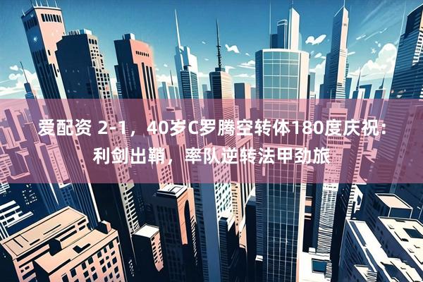 爱配资 2-1，40岁C罗腾空转体180度庆祝：利剑出鞘，率队逆转法甲劲旅
