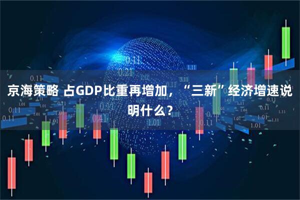 京海策略 占GDP比重再增加，“三新”经济增速说明什么？