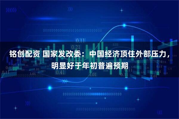 铭创配资 国家发改委：中国经济顶住外部压力，明显好于年初普遍预期