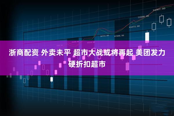 浙商配资 外卖未平 超市大战或将再起 美团发力硬折扣超市