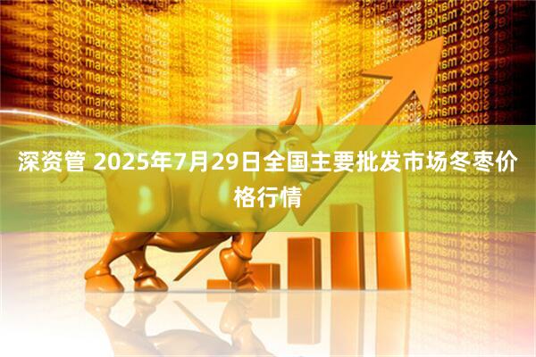 深资管 2025年7月29日全国主要批发市场冬枣价格行情