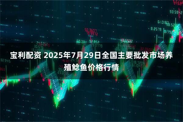 宝利配资 2025年7月29日全国主要批发市场养殖鲶鱼价格行情