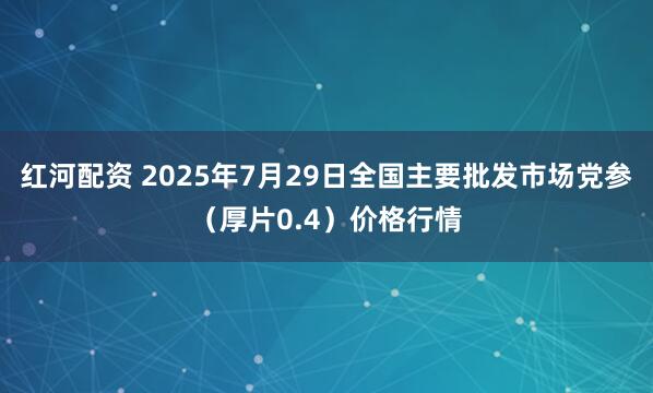 红河配资 2025年7月29日全国主要批发市场党参（厚片0.4）价格行情