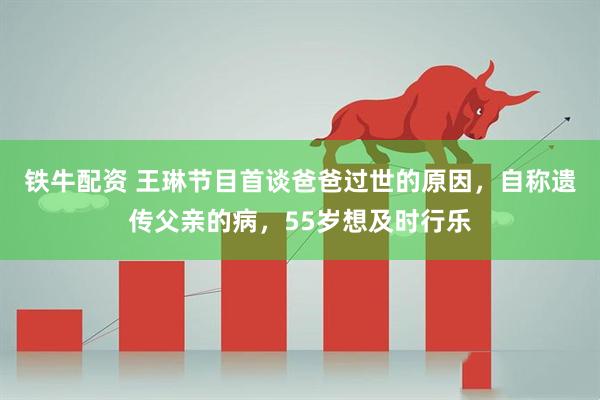 铁牛配资 王琳节目首谈爸爸过世的原因，自称遗传父亲的病，55岁想及时行乐