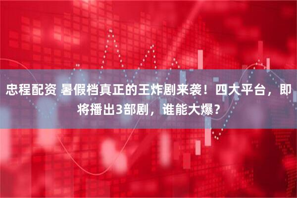 忠程配资 暑假档真正的王炸剧来袭！四大平台，即将播出3部剧，谁能大爆？