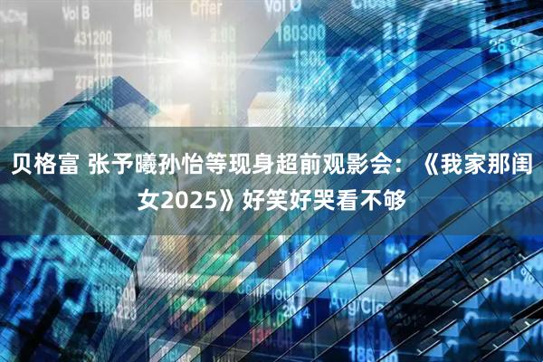 贝格富 张予曦孙怡等现身超前观影会：《我家那闺女2025》好笑好哭看不够