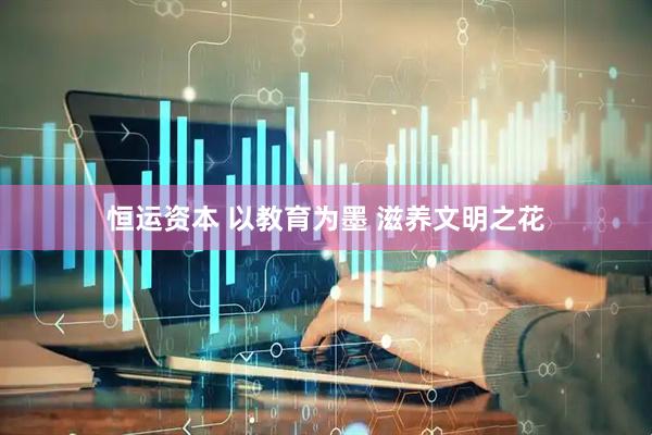 恒运资本 以教育为墨 滋养文明之花