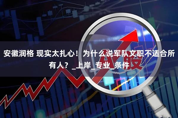 安徽润格 现实太扎心！为什么说军队文职不适合所有人？_上岸_专业_条件