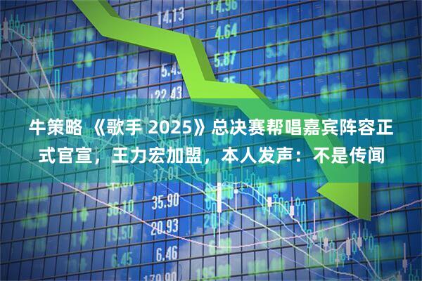 牛策略 《歌手 2025》总决赛帮唱嘉宾阵容正式官宣，王力宏加盟，本人发声：不是传闻