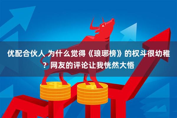 优配合伙人 为什么觉得《琅琊榜》的权斗很幼稚？网友的评论让我恍然大悟