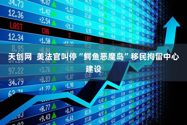 天创网  美法官叫停“鳄鱼恶魔岛”移民拘留中心建设