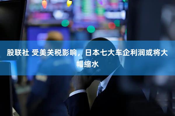 股联社 受美关税影响，日本七大车企利润或将大幅缩水