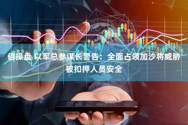 倍操盘 以军总参谋长警告：全面占领加沙将威胁被扣押人员安全