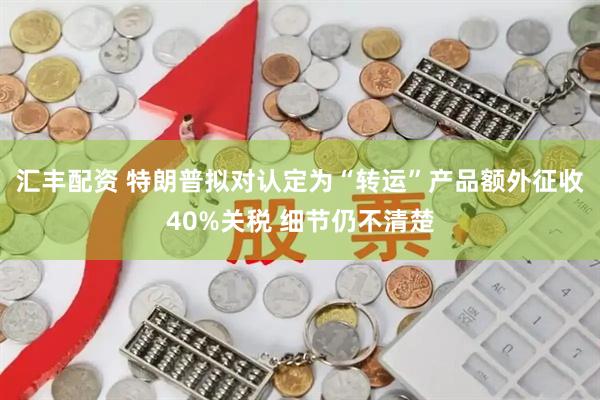 汇丰配资 特朗普拟对认定为“转运”产品额外征收40%关税 细节仍不清楚