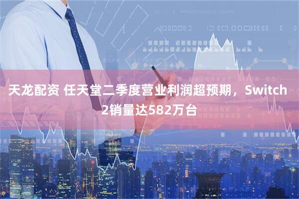 天龙配资 任天堂二季度营业利润超预期，Switch 2销量达582万台